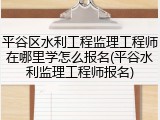 平谷区水利工程监理工程师在哪里学怎么报名(平谷水利监理工程师报名)