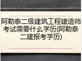 阿勒泰二级建筑工程建造师考试需要什么学历(阿勒泰二建报考学历)