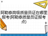 阿勒泰高级质量员证在哪里报考(阿勒泰质量员证报考点)