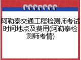 阿勒泰交通工程检测师考试时间地点及费用(阿勒泰检测师考情)