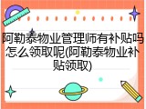 阿勒泰物业管理师有补贴吗怎么领取呢(阿勒泰物业补贴领取)