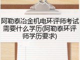 阿勒泰冶金机电环评师考试需要什么学历(阿勒泰环评师学历要求)