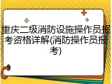 重庆二级消防设施操作员报考资格详解(消防操作员报考)