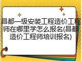 昌都一级安装工程造价工程师在哪里学怎么报名(昌都造价工程师培训报名)