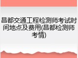 昌都交通工程检测师考试时间地点及费用(昌都检测师考情)