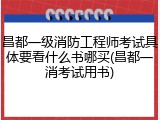 昌都一级消防工程师考试具体要看什么书哪买(昌都一消考试用书)