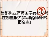 昌都执业药师国家有补贴吗在哪里报名(昌都药师补贴报名点)