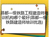 昌都一级铁路工程建造师培训机构哪个最好(昌都一级铁路建造师培训优选)