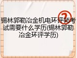 锡林郭勒冶金机电环评师考试需要什么学历(锡林郭勒冶金环评学历)