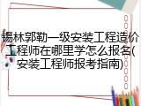 锡林郭勒一级安装工程造价工程师在哪里学怎么报名(安装工程师报考指南)