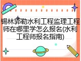 锡林郭勒水利工程监理工程师在哪里学怎么报名(水利工程师报名指南)