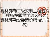 锡林郭勒二级安装工程造价工程师在哪里学怎么报名(锡林郭勒安装造价师培训报名)