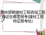 锡林郭勒建材工程咨询工程师证在哪里报考(建材工程师证报考处)