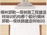 锡林郭勒一级铁路工程建造师培训机构哪个最好(锡林郭勒一级铁路建造师培训)