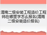 渭南二级安装工程造价工程师在哪里学怎么报名(渭南二级安装造价报名)