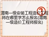 渭南一级安装工程造价工程师在哪里学怎么报名(渭南一级造价工程师报名)