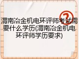 渭南冶金机电环评师考试需要什么学历(渭南冶金机电环评师学历要求)