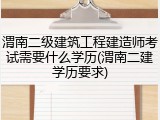 渭南二级建筑工程建造师考试需要什么学历(渭南二建学历要求)