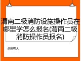 渭南二级消防设施操作员在哪里学怎么报名(渭南二级消防操作员报名)