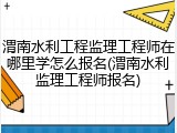 渭南水利工程监理工程师在哪里学怎么报名(渭南水利监理工程师报名)