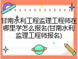 甘南水利工程监理工程师在哪里学怎么报名(甘南水利监理工程师报名)