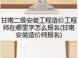 甘南二级安装工程造价工程师在哪里学怎么报名(甘南安装造价师报名)