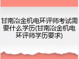 甘南冶金机电环评师考试需要什么学历(甘南冶金机电环评师学历要求)