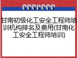 甘南初级化工安全工程师培训机构排名及费用(甘南化工安全工程师培训)