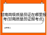 甘南高级质量员证在哪里报考(甘南质量员证报考点)