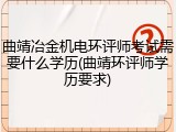 曲靖冶金机电环评师考试需要什么学历(曲靖环评师学历要求)