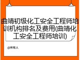 曲靖初级化工安全工程师培训机构排名及费用(曲靖化工安全工程师培训)