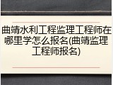 曲靖水利工程监理工程师在哪里学怎么报名(曲靖监理工程师报名)