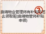 曲靖物业管理师有补贴吗怎么领取呢(曲靖物管师补贴申领)