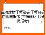 曲靖建材工程咨询工程师证在哪里报考(曲靖建材工程师报考)