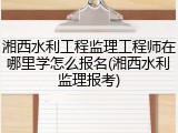 湘西水利工程监理工程师在哪里学怎么报名(湘西水利监理报考)
