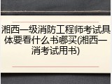 湘西一级消防工程师考试具体要看什么书哪买(湘西一消考试用书)