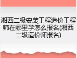 湘西二级安装工程造价工程师在哪里学怎么报名(湘西二级造价师报名)