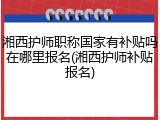 湘西护师职称国家有补贴吗在哪里报名(湘西护师补贴报名)