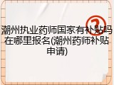 潮州执业药师国家有补贴吗在哪里报名(潮州药师补贴申请)