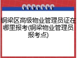 铜梁区高级物业管理员证在哪里报考(铜梁物业管理员报考点)