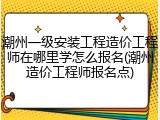 潮州一级安装工程造价工程师在哪里学怎么报名(潮州造价工程师报名点)