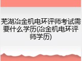 芜湖冶金机电环评师考试需要什么学历(冶金机电环评师学历)