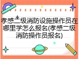 孝感二级消防设施操作员在哪里学怎么报名(孝感二级消防操作员报名)