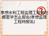 孝感水利工程监理工程师在哪里学怎么报名(孝感监理工程师报名)