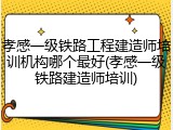 孝感一级铁路工程建造师培训机构哪个最好(孝感一级铁路建造师培训)