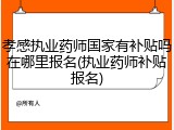 孝感执业药师国家有补贴吗在哪里报名(执业药师补贴报名)