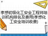 孝感初级化工安全工程师培训机构排名及费用(孝感化工安全培训收费)