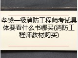 孝感一级消防工程师考试具体要看什么书哪买(消防工程师教材购买)