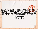鹤壁冶金机电环评师考试需要什么学历(鹤壁环评师学历要求)