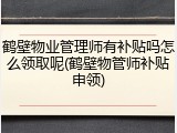 鹤壁物业管理师有补贴吗怎么领取呢(鹤壁物管师补贴申领)